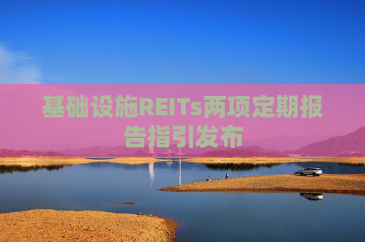 基础设施REITs两项定期报告指引发布