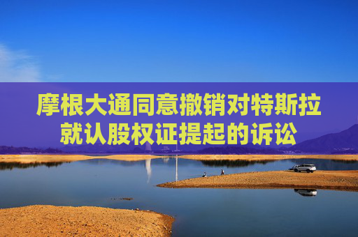 摩根大通同意撤销对特斯拉就认股权证提起的诉讼