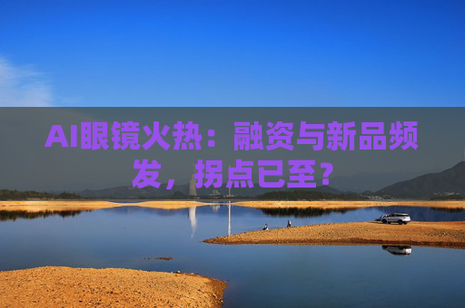 AI眼镜火热：融资与新品频发，拐点已至？