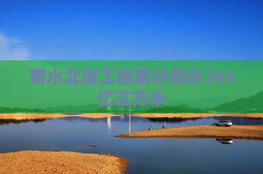 南水北调工程累计调水765亿立方米