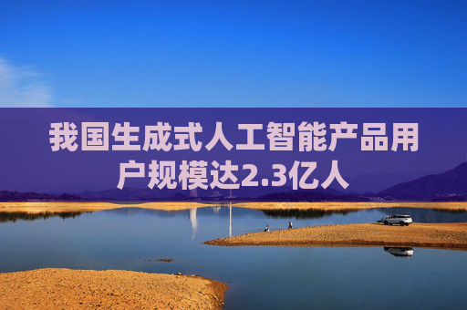 我国生成式人工智能产品用户规模达2.3亿人