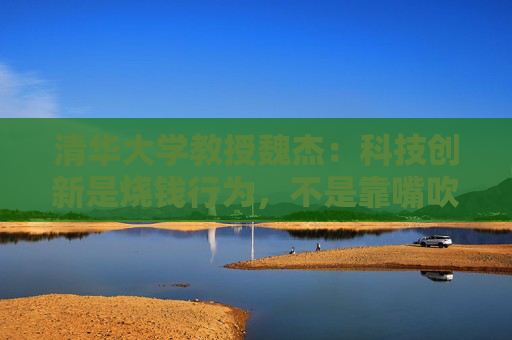 清华大学教授魏杰：科技创新是烧钱行为，不是靠嘴吹出来的，要加大资金投入