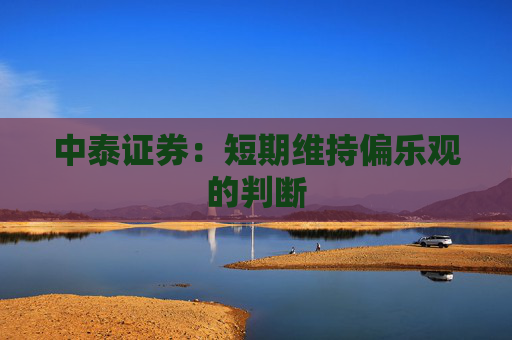 中泰证券：短期维持偏乐观的判断