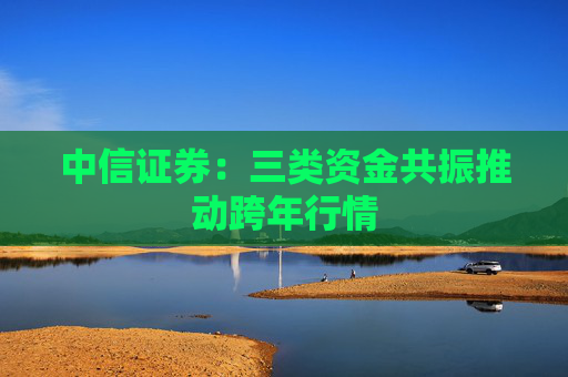 中信证券：三类资金共振推动跨年行情