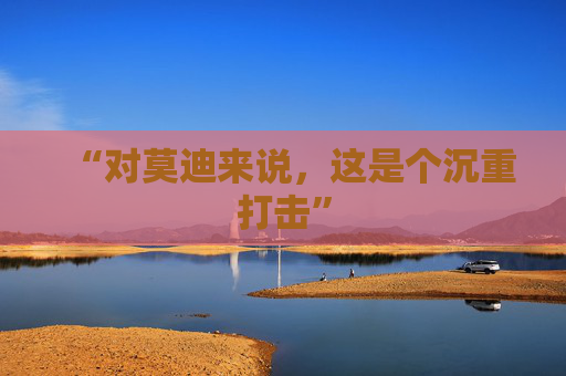 “对莫迪来说，这是个沉重打击”