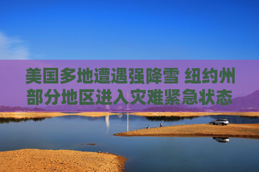 美国多地遭遇强降雪 纽约州部分地区进入灾难紧急状态