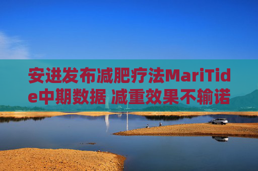 安进发布减肥疗法MariTide中期数据 减重效果不输诺礼