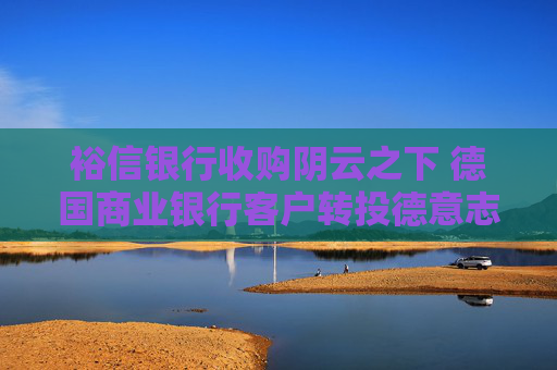 裕信银行收购阴云之下 德国商业银行客户转投德意志银行