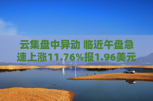 云集盘中异动 临近午盘急速上涨11.76%报1.96美元