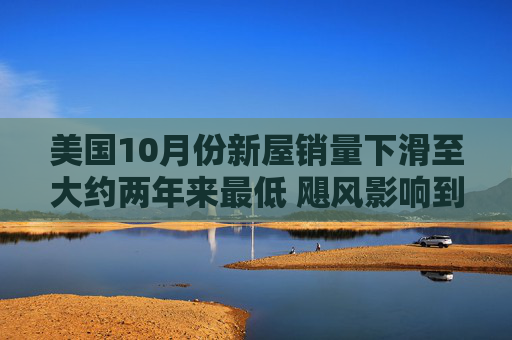 美国10月份新屋销量下滑至大约两年来最低 飓风影响到南部地区销售