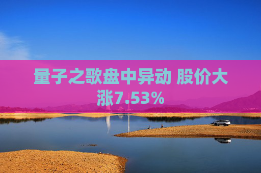 量子之歌盘中异动 股价大涨7.53%