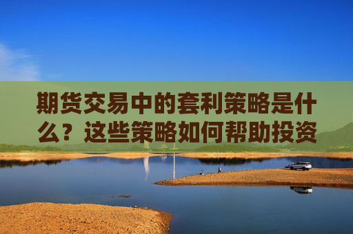 期货交易中的套利策略是什么？这些策略如何帮助投资者获取利润？