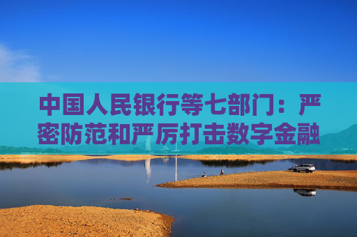 中国人民银行等七部门：严密防范和严厉打击数字金融相关非法金融活动