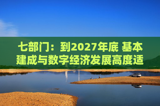 七部门：到2027年底 基本建成与数字经济发展高度适应的金融体系