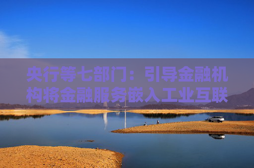 央行等七部门：引导金融机构将金融服务嵌入工业互联网、“人工智能+产业”等数字化场景