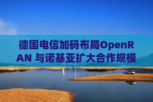 德国电信加码布局OpenRAN 与诺基亚扩大合作规模