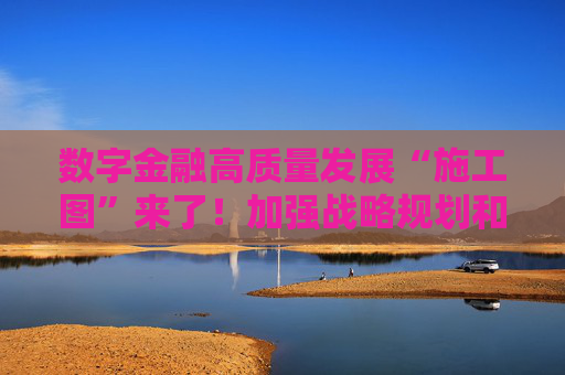 数字金融高质量发展“施工图”来了！加强战略规划和组织管理 强化数字金融风险防范