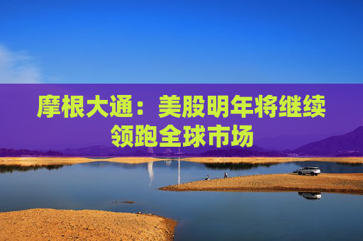 摩根大通：美股明年将继续领跑全球市场