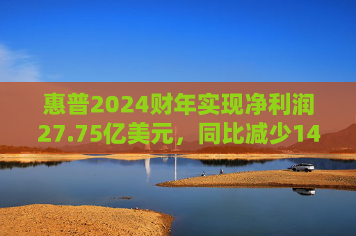 惠普2024财年实现净利润27.75亿美元，同比减少14.96%
