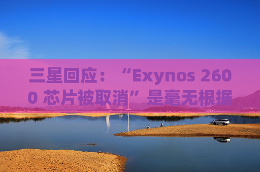 三星回应：“Exynos 2600 芯片被取消”是毫无根据的谣言