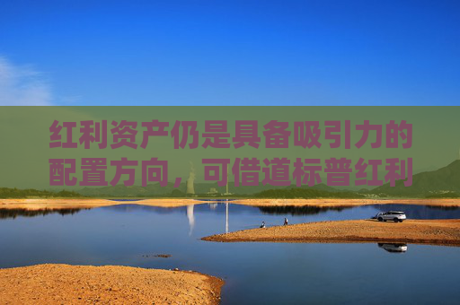 红利资产仍是具备吸引力的配置方向，可借道标普红利ETF（562060）力争把握红利主题长期机遇