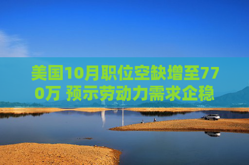 美国10月职位空缺增至770万 预示劳动力需求企稳