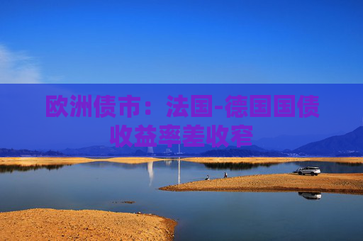 欧洲债市：法国-德国国债收益率差收窄