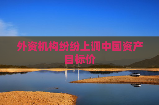 外资机构纷纷上调中国资产目标价
