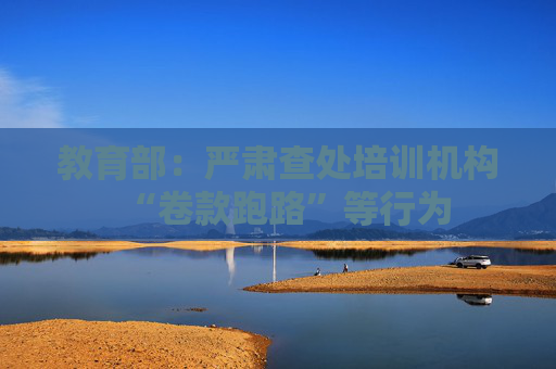 教育部：严肃查处培训机构“卷款跑路”等行为