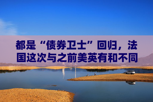 都是“债券卫士”回归，法国这次与之前美英有和不同？