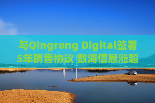 与Qingrong Digital签署5年销售协议 数海信息涨超4%
