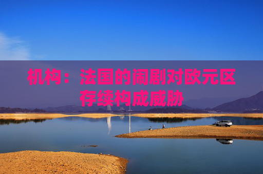 机构:法国的闹剧对欧元区存续构成威胁