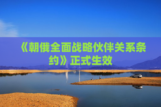 《朝俄全面战略伙伴关系条约》正式生效