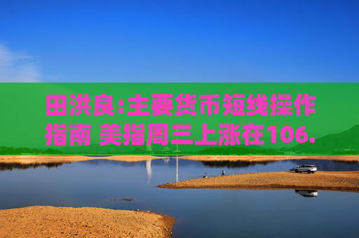 田洪良:主要货币短线操作指南 美指周三上涨在106.75之下遇阻