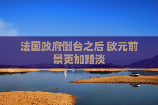 法国政府倒台之后 欧元前景更加黯淡