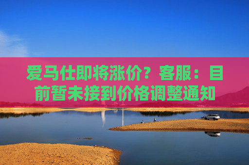 爱马仕即将涨价？客服：目前暂未接到价格调整通知