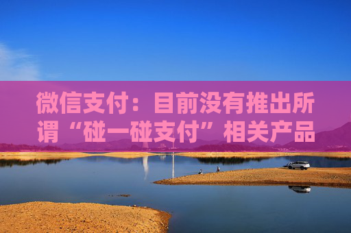 微信支付：目前没有推出所谓“碰一碰支付”相关产品