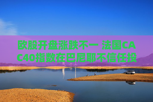 欧股开盘涨跌不一 法国CAC40指数在巴尼耶不信任投票后下跌0.2%