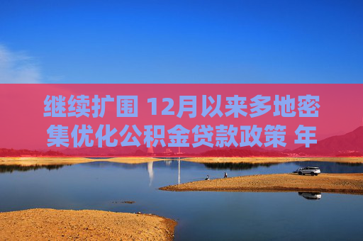 继续扩围 12月以来多地密集优化公积金贷款政策 年内已出台公积金相关政策约400条