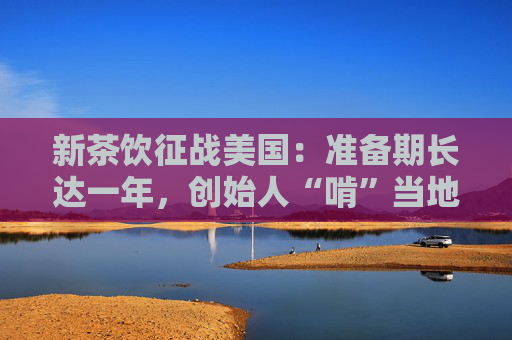 新茶饮征战美国：准备期长达一年，创始人“啃”当地法规