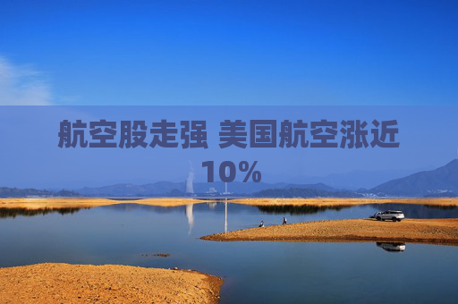 航空股走强 美国航空涨近10%