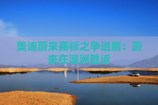 奥迪蔚来商标之争进展：蔚来在澳洲胜诉