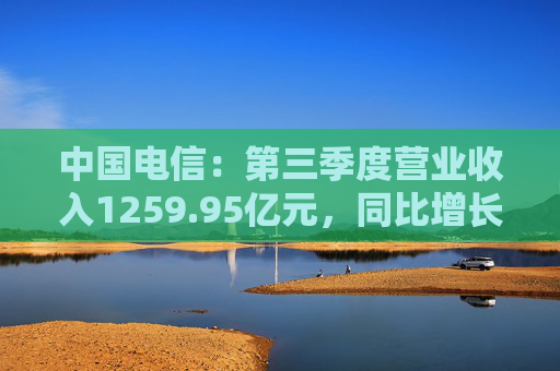 中国电信:第三季度营业收入1259.95亿元,同比增长2.9%