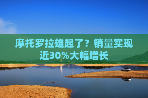 摩托罗拉雄起了？销量实现近30%大幅增长