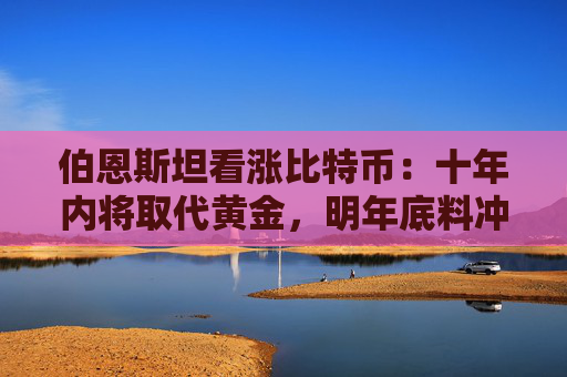 伯恩斯坦看涨比特币：十年内将取代黄金，明年底料冲上20万美元！