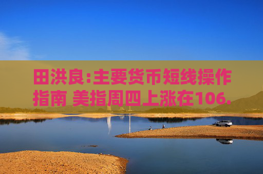 田洪良:主要货币短线操作指南 美指周四上涨在106.40之下遇阻