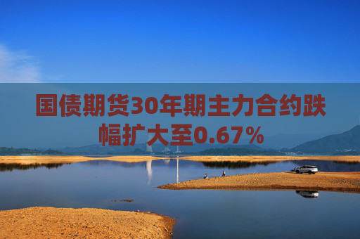 国债期货30年期主力合约跌幅扩大至0.67%