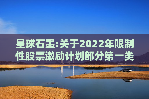 星球石墨:关于2022年限制性股票激励计划部分第一类限制性股票回购注销实施公告