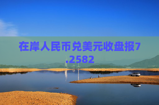 在岸人民币兑美元收盘报7.2582