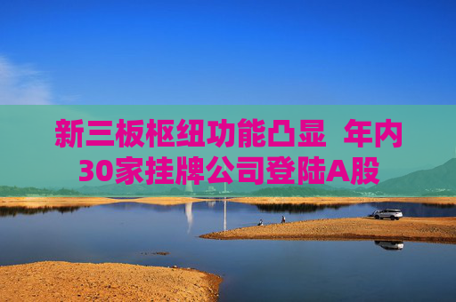 新三板枢纽功能凸显  年内30家挂牌公司登陆A股